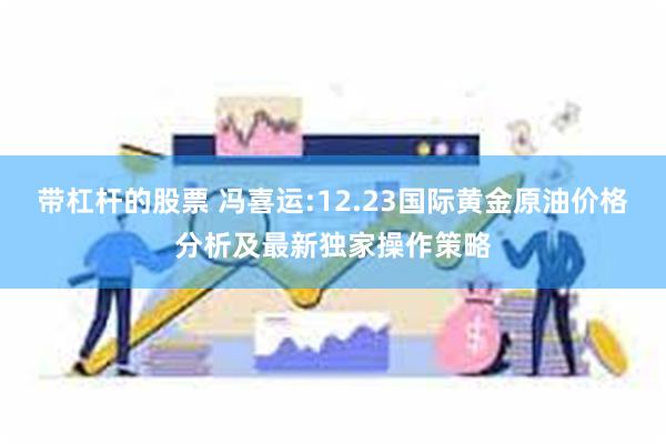 带杠杆的股票 冯喜运:12.23国际黄金原油价格分析及最新独家操作策略