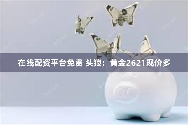 在线配资平台免费 头狼：黄金2621现价多