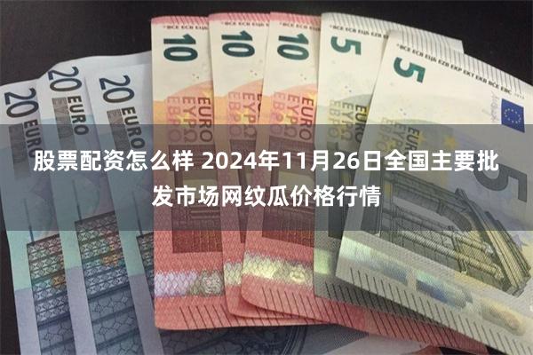 股票配资怎么样 2024年11月26日全国主要批发市场网纹瓜价格行情