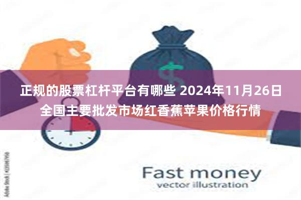 正规的股票杠杆平台有哪些 2024年11月26日全国主要批发市场红香蕉苹果价格行情