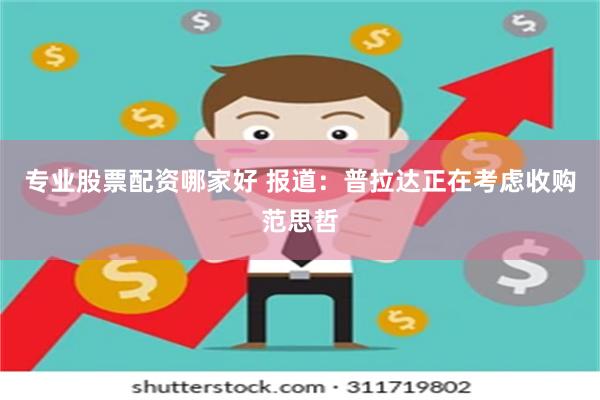 专业股票配资哪家好 报道：普拉达正在考虑收购范思哲