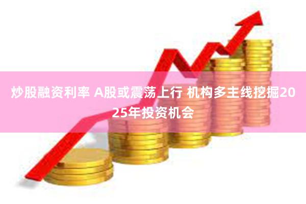 炒股融资利率 A股或震荡上行 机构多主线挖掘2025年投资机会