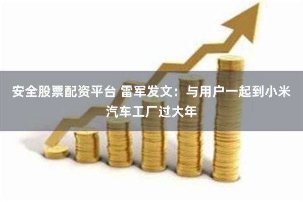 安全股票配资平台 雷军发文：与用户一起到小米汽车工厂过大年