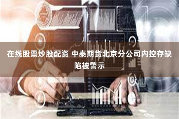 在线股票炒股配资 中泰期货北京分公司内控存缺陷被警示