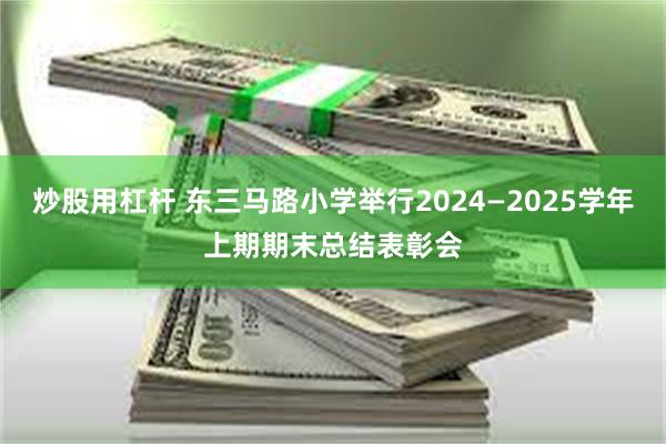 炒股用杠杆 东三马路小学举行2024—2025学年上期期末总结表彰会