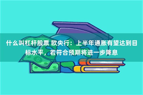 什么叫杠杆股票 欧央行：上半年通胀有望达到目标水平，若符合预期将进一步降息