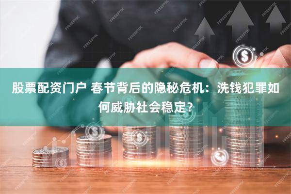 股票配资门户 春节背后的隐秘危机：洗钱犯罪如何威胁社会稳定？