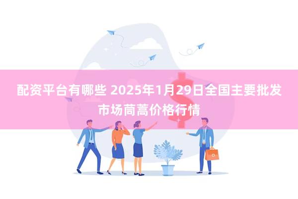 配资平台有哪些 2025年1月29日全国主要批发市场茼蒿价格行情