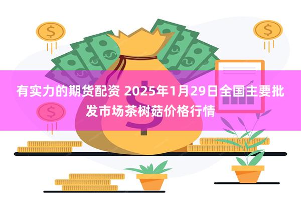 有实力的期货配资 2025年1月29日全国主要批发市场茶树菇价格行情