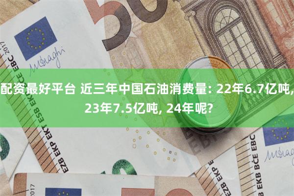 配资最好平台 近三年中国石油消费量: 22年6.7亿吨, 23年7.5亿吨, 24年呢?