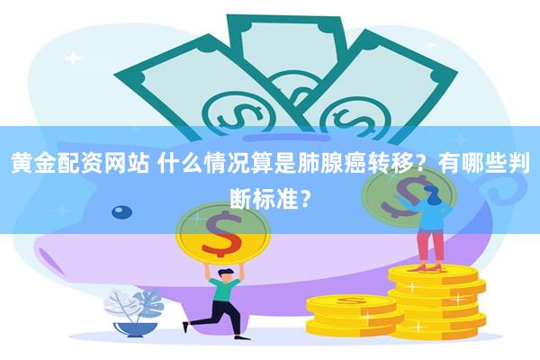 黄金配资网站 什么情况算是肺腺癌转移？有哪些判断标准？