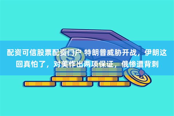 配资可信股票配资门户 特朗普威胁开战，伊朗这回真怕了，对美作出两项保证，俄惨遭背刺