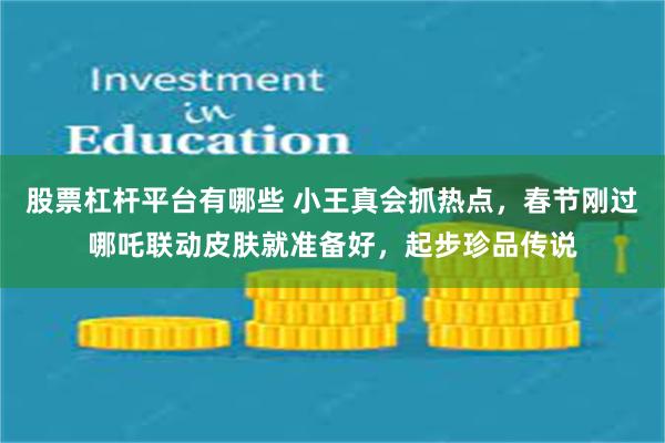 股票杠杆平台有哪些 小王真会抓热点，春节刚过哪吒联动皮肤就准备好，起步珍品传说