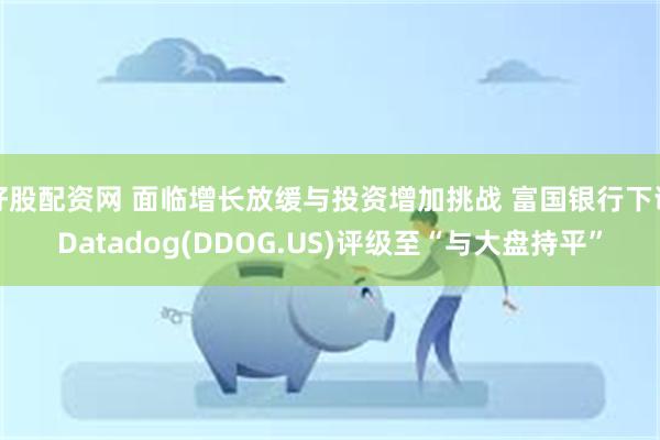 好股配资网 面临增长放缓与投资增加挑战 富国银行下调Datadog(DDOG.US)评级至“与大盘持平”