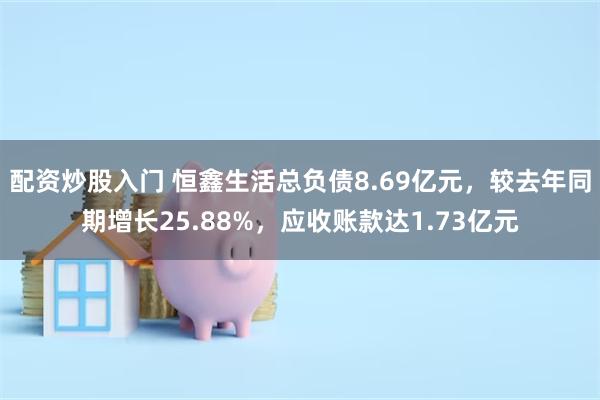 配资炒股入门 恒鑫生活总负债8.69亿元，较去年同期增长25.88%，应收账款达1.73亿元