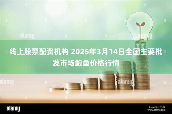 线上股票配资机构 2025年3月14日全国主要批发市场鲍鱼价格行情