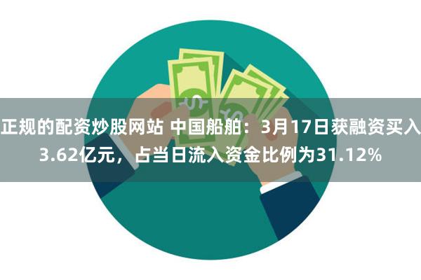 正规的配资炒股网站 中国船舶：3月17日获融资买入3.62亿元，占当日流入资金比例为31.12%